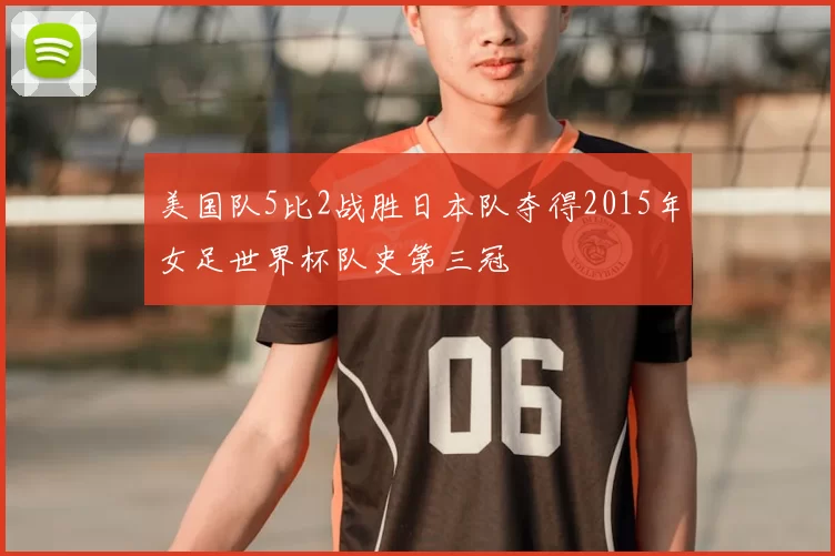 美国队5比2战胜日本队夺得2015年女足世界杯队史第三冠