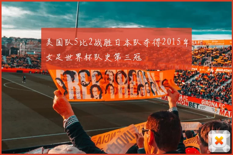 美国队5比2战胜日本队夺得2015年女足世界杯队史第三冠