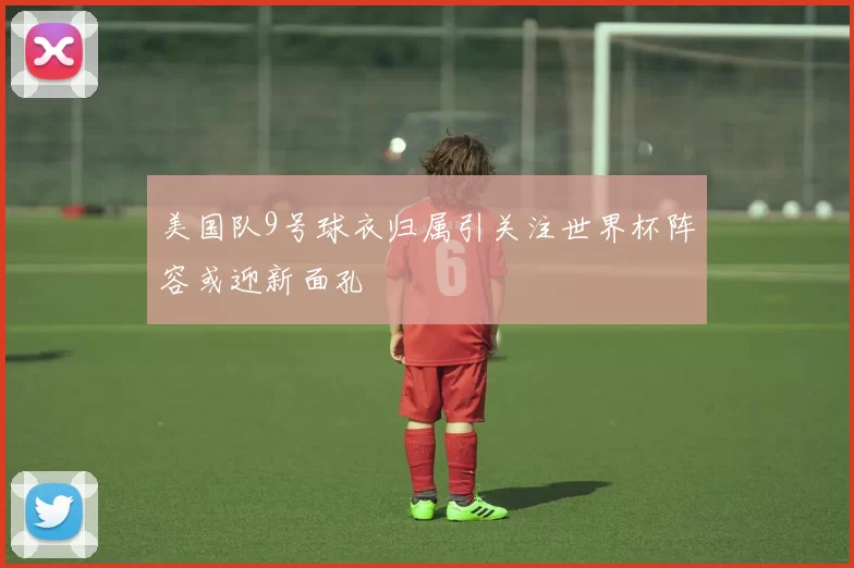 美国队9号球衣归属引关注世界杯阵容或迎新面孔