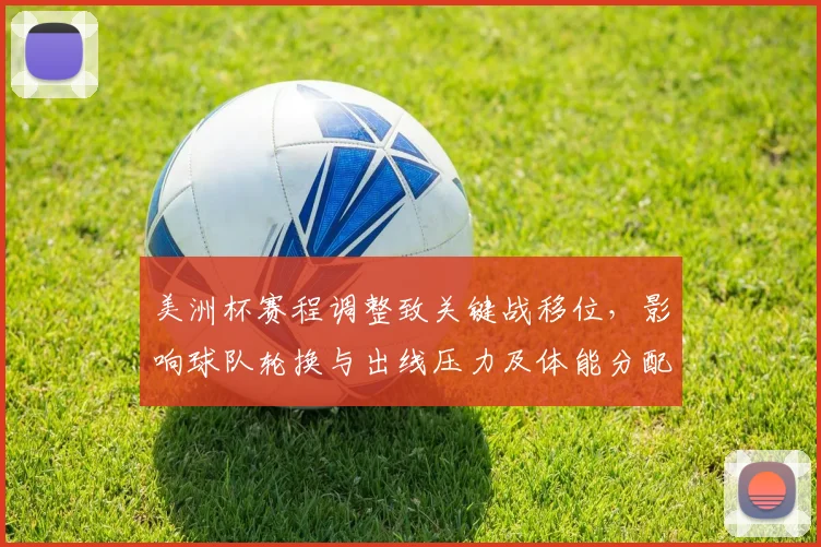 美洲杯赛程调整致关键战移位，影响球队轮换与出线压力及体能分配