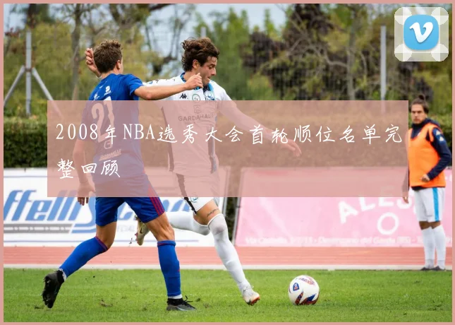 2008年NBA选秀大会首轮顺位名单完整回顾
