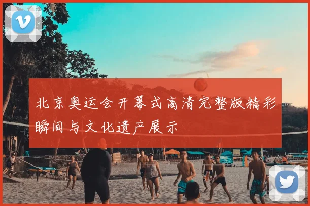 北京奥运会开幕式高清完整版精彩瞬间与文化遗产展示