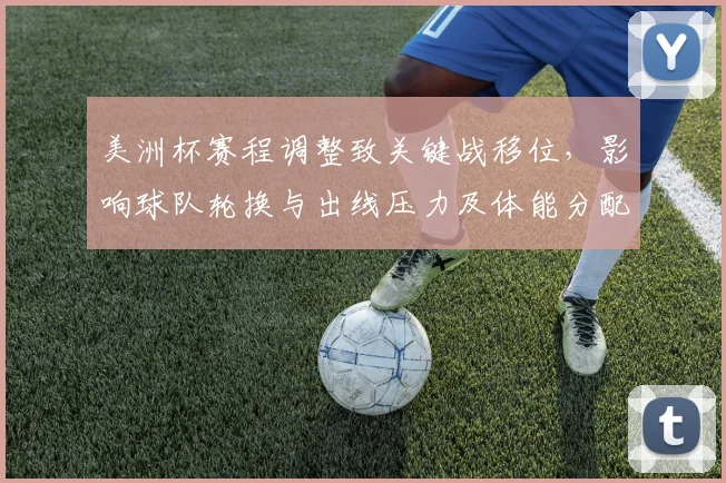 美洲杯赛程调整致关键战移位，影响球队轮换与出线压力及体能分配