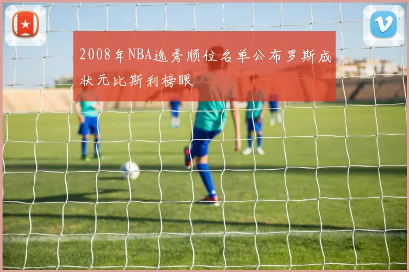 2008年NBA选秀顺位名单公布罗斯成状元比斯利榜眼