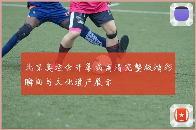 北京奥运会开幕式高清完整版精彩瞬间与文化遗产展示