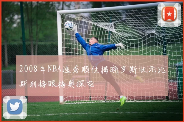2008年NBA选秀顺位揭晓罗斯状元比斯利榜眼梅奥探花