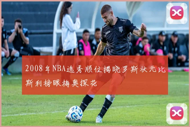 2008年NBA选秀顺位揭晓罗斯状元比斯利榜眼梅奥探花